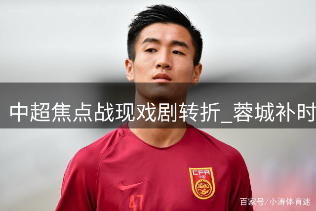 中超焦点战现戏剧转折 蓉城补时点射逼平三镇创五连平纪录