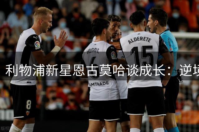 利物浦新星恩古莫哈谈成长：逆境训练铸就多面手球员