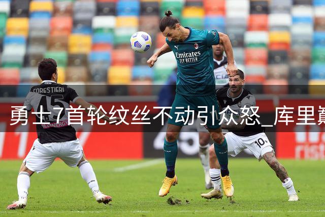 勇士7首轮纹丝不动引众怒 库里巅峰末期遭管理层战略放弃？