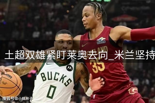 土超双雄紧盯莱奥去向 米兰坚持6000万标价不放人