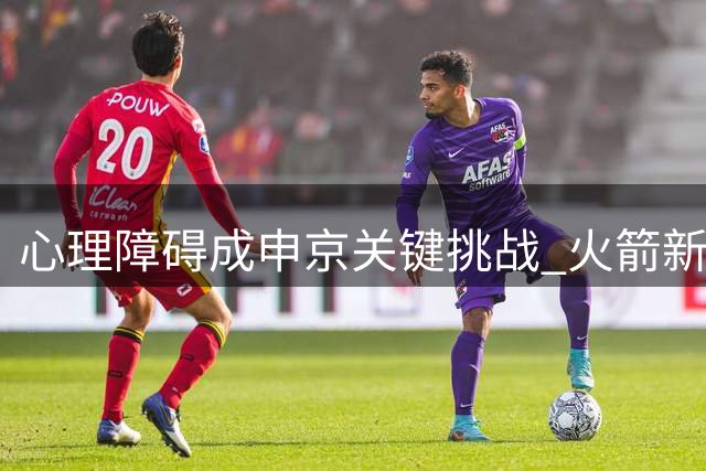 心理障碍成申京关键挑战 火箭新星誓言突破罚球瓶颈