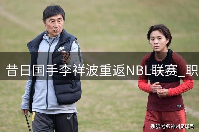 昔日国手李祥波重返NBL联赛 职业生涯大起大落引热议