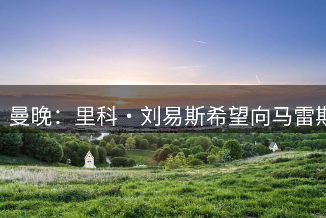 曼晚：里科·刘易斯希望向马雷斯卡证明自己配得上一个阵容位置
