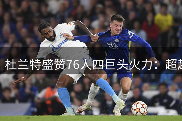杜兰特盛赞76人四巨头火力：超越勇士王朝的超级战舰即将启航