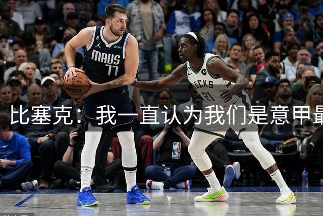 比塞克：我一直认为我们是意甲最强；德国队？我一直期待入选