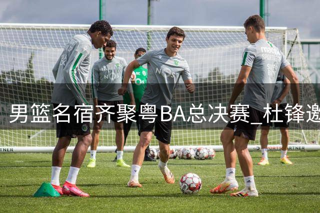 男篮名宿齐聚粤BA总决赛 杜锋邀半壁江山力破"人缘差"传言